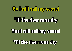 So I will sail my vessel

'Til the river runs dry

Yes I will sail my vessel

'Til the river runs dry