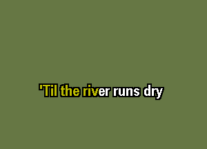 'Til the river runs dry