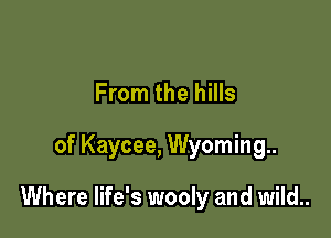 From the hills

of Kaycee, Wyoming.

Where life's wooly and wild..