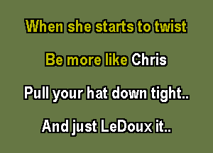 When she starts to twist

Be more like Chris

Pull your hat down tight.

And just LeDoux it..