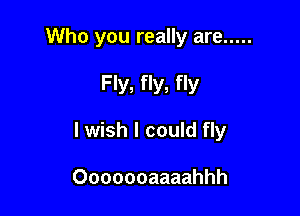 Who you really are .....

Fly, fly, fly

I wish I could fly

Ooooooaaaahhh