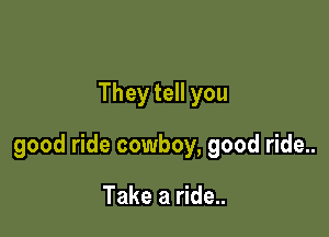 They tell you

good ride cowboy, good ride..

Take a ride..