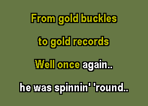 From gold buckles

to gold records

Well once again..

he was spinnin' 'round..