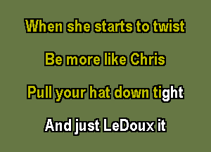 When she starts to twist

Be more like Chris

Pull your hat down tight

And just LeDoux it