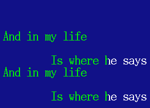 And in my life

Is where he says
And in my life

Is where he says