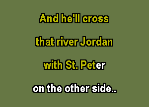 And he'll cross

that river Jordan

with St. Peter

on the other side..