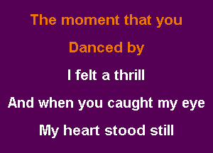 The moment that you
Danced by
I felt a thrill

And when you caught my eye

My heart stood still