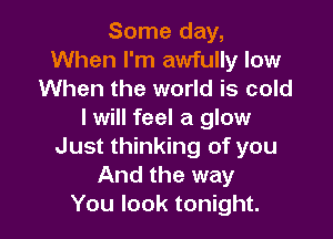 Some day,
When I'm awfully low
When the world is cold
I will feel a glow

Just thinking of you
And the way
You look tonight.