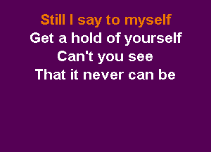 Still I say to myself
Get a hold of yourself
Can't you see
That it never can be