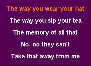 The way you wear your hat
The way you sip your tea
The memory of all that
No, no they can't

Take that away from me