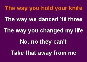 The way you hold your knife

The way we danced 'til three

The way you changed my life
No, no they can't

Take that away from me