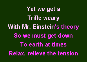 Yet we get a
Trifle weary
With Mr. Einstein's theory
So we must get down
To earth at times
Relax, relieve the tension