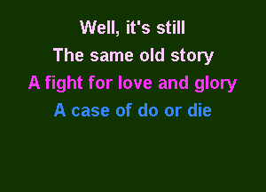 Well, it's still
The same old story
A fight for love and glory