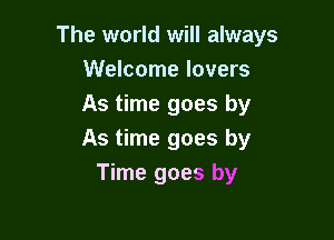 The world will always
Welcome lovers
As time goes by

As time goes by
Time goes by