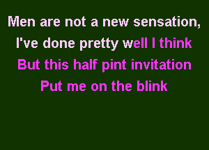 Men are not a new sensation,
I've done pretty well I think
But this half pint invitation

Put me on the blink
