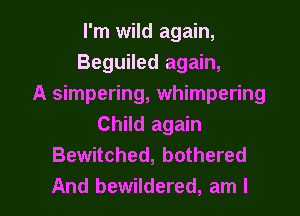 I'm wild again,
Beguiled again,
A simpering, whimpering
Child again
Bewitched, bothered

And bewildered, am I l