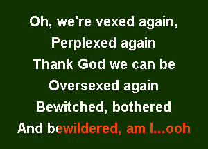 Oh, we're vexed again,
Perplexed again
Thank God we can be

Oversexed again

Bewitcl