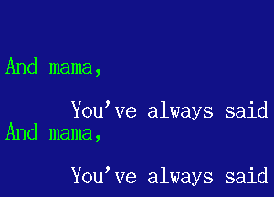 And mama,

You ve always said
And mama,

You ve always said