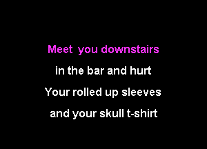 Meet you downstairs

in the bar and hurt

Your rolled up sleeves

and your skull t-shirt