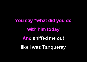 You say uwhat did you do
with him today

And sniffed me out

like I was Tanqueray