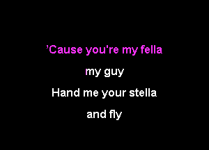 'Cause you're my fella

my guy
Hand me your stella

and fly