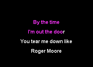 By the time
I'm out the door

You tear me down like

Roger Moore