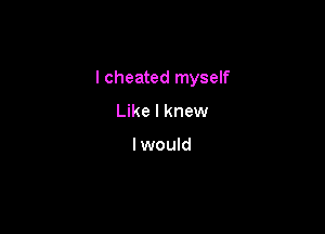 I cheated myself

Like I knew

I would