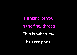 Thinking ofyou

in the final throes

This is when my

buzzer goes
