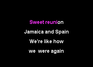 Sweet reunion

Jamaica and Spain

We're like how

we were again