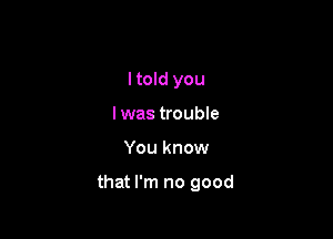 I told you
I was trouble

You know

that I'm no good