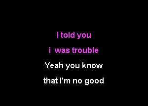 I told you
i was trouble

Yeah you know

that I'm no good