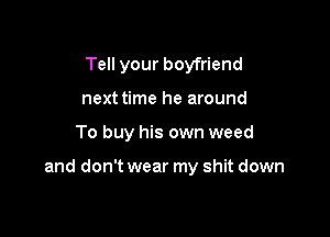 Tell your boyfriend
next time he around

To buy his own weed

and don't wear my shit down