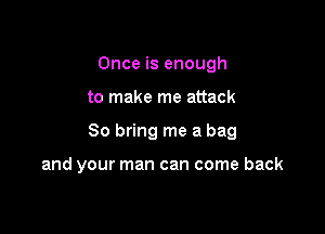 Once is enough

to make me attack

So bring me a bag

and your man can come back