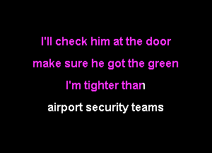 I'll check him at the door

make sure he got the green

I'm tighter than

airport security teams
