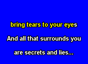 bring tears to your eyes

And all that surrounds you

are secrets and lies...