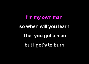I'm my own man

so when will you learn

That you got a man

butl got's to burn