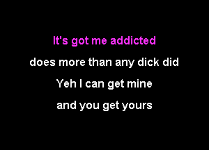 It's got me addicted

does more than any dick did

Yeh I can get mine

and you get yours