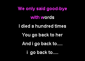 We only said good-bye

with words
I died a hundred times
You go back to her
And i go back to .....
i go back to .....