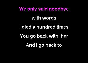 We only said goodbye

with words
I died a hundred times
You go back with her
And I go back to