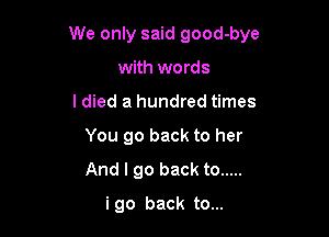 We only said good-bye

with words
I died a hundred times
You go back to her
And I go back to .....
i go back to...