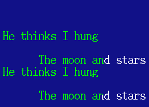 He thinks I hung

The moon and stars
He thinks I hung

The moon and stars