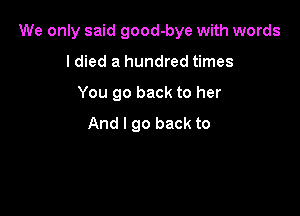 We only said good-bye with words

I died a hundred times
You go back to her
And I go back to