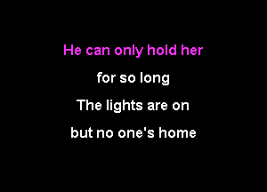 He can only hold her

for so long
The lights are on

but no one's home
