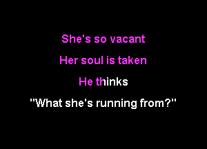 She's so vacant
Her soul is taken

He thinks

What she's running from?