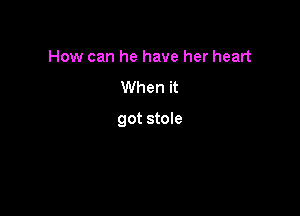 How can he have her heart
When it

got stole