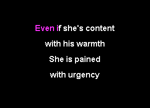 Even if she's content
with his warmth

She is pained

with urgency