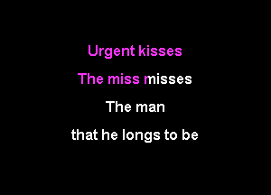 Urgent kisses
The miss misses

The man

that he longs to be
