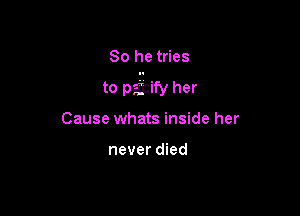 So he tries

to pagcify her

Cause whats inside her

never died