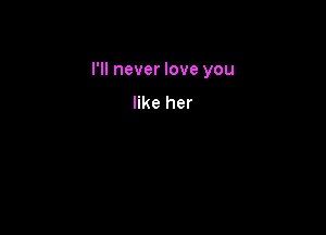 I'll never love you

like her