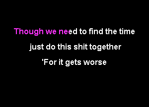 Though we need to fund the time

just do this shit together

'For it gets worse